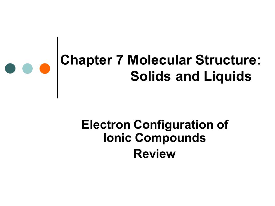 Chapter 7 Molecular Structure: Solids and Liquids Electron Configuration of Ionic Compounds Review