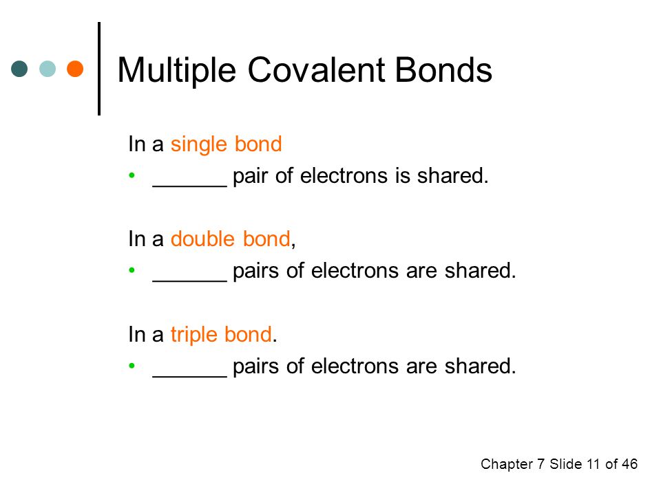 Chapter 7 Slide 11 of 46 Multiple Covalent Bonds In a single bond ______ pair of electrons is shared.