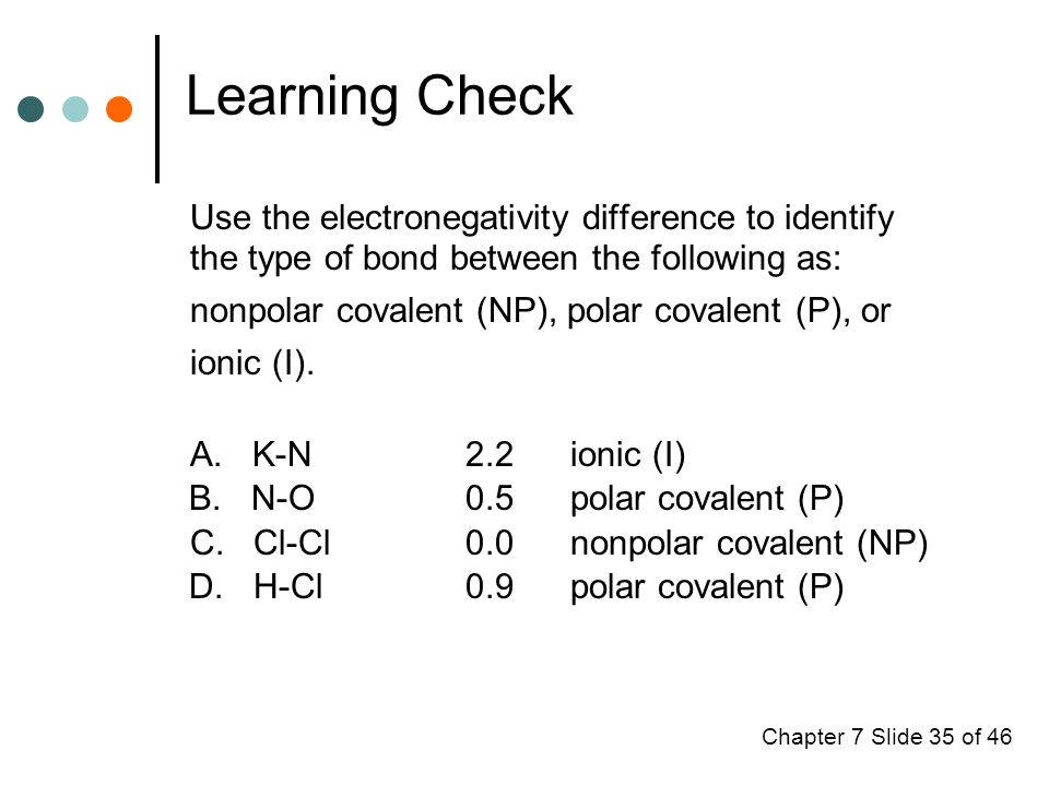 Chapter 7 Slide 35 of 46 Use the electronegativity difference to identify the type of bond between the following as: nonpolar covalent (NP), polar covalent (P), or ionic (I).