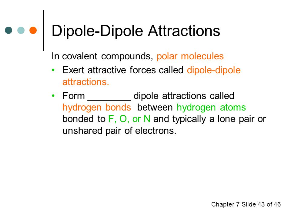 Chapter 7 Slide 43 of 46 Dipole-Dipole Attractions In covalent compounds, polar molecules Exert attractive forces called dipole-dipole attractions.