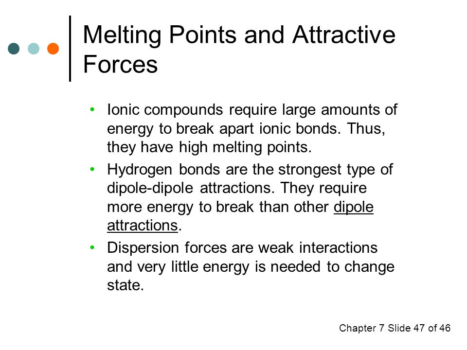 Chapter 7 Slide 47 of 46 Melting Points and Attractive Forces Ionic compounds require large amounts of energy to break apart ionic bonds.