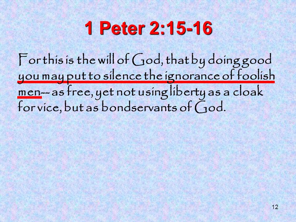 12 1 Peter 2:15-16 For this is the will of God, that by doing good you may put to silence the ignorance of foolish men-- as free, yet not using liberty as a cloak for vice, but as bondservants of God.