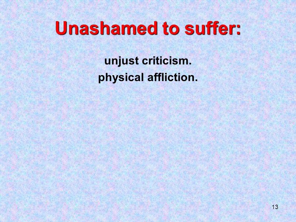 13 Unashamed to suffer: unjust criticism. physical affliction.