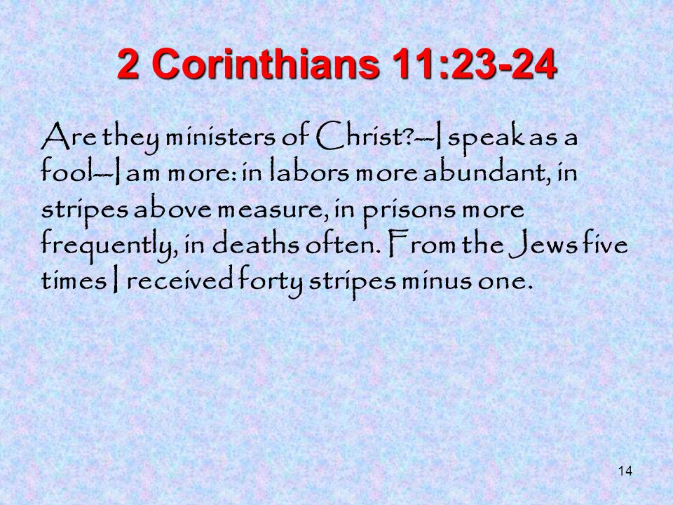 14 2 Corinthians 11:23-24 Are they ministers of Christ --I speak as a fool--I am more: in labors more abundant, in stripes above measure, in prisons more frequently, in deaths often.