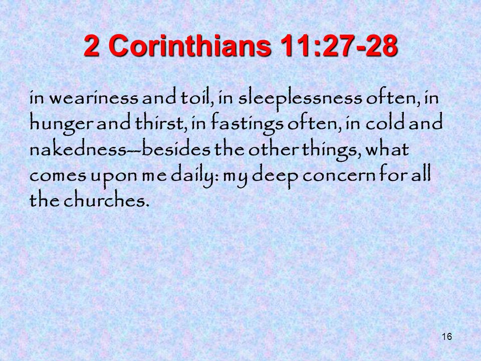 16 2 Corinthians 11:27-28 in weariness and toil, in sleeplessness often, in hunger and thirst, in fastings often, in cold and nakedness--besides the other things, what comes upon me daily: my deep concern for all the churches.