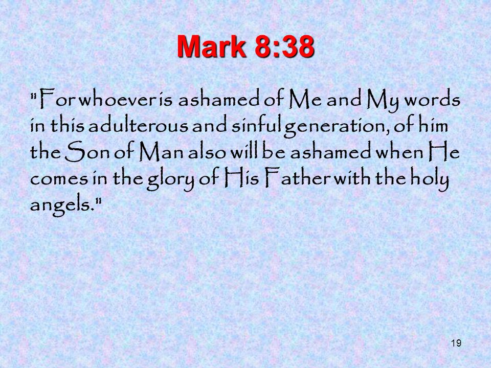 19 Mark 8:38 For whoever is ashamed of Me and My words in this adulterous and sinful generation, of him the Son of Man also will be ashamed when He comes in the glory of His Father with the holy angels.