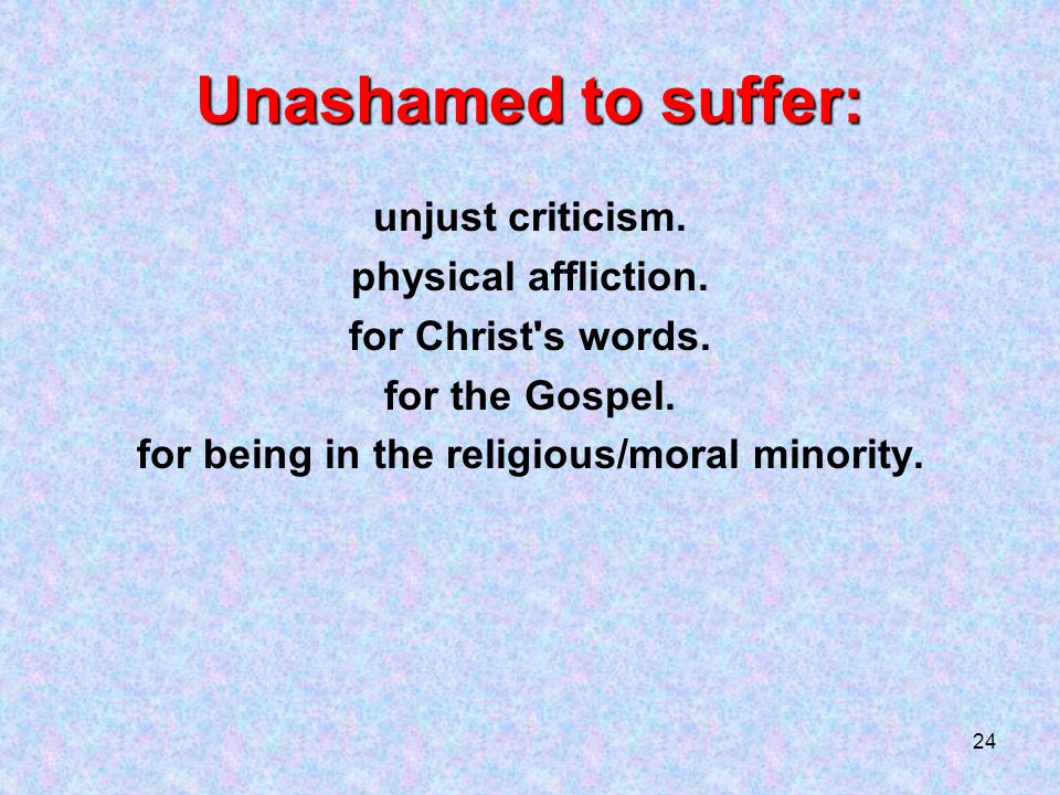 24 Unashamed to suffer: unjust criticism. physical affliction.