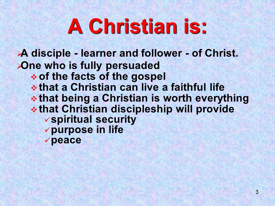 3 A Christian is:  A disciple - learner and follower - of Christ.