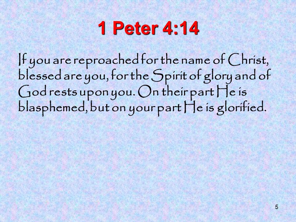 5 1 Peter 4:14 If you are reproached for the name of Christ, blessed are you, for the Spirit of glory and of God rests upon you.