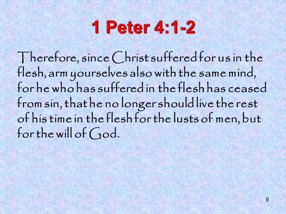 9 1 Peter 4:1-2 Therefore, since Christ suffered for us in the flesh, arm yourselves also with the same mind, for he who has suffered in the flesh has ceased from sin, that he no longer should live the rest of his time in the flesh for the lusts of men, but for the will of God.