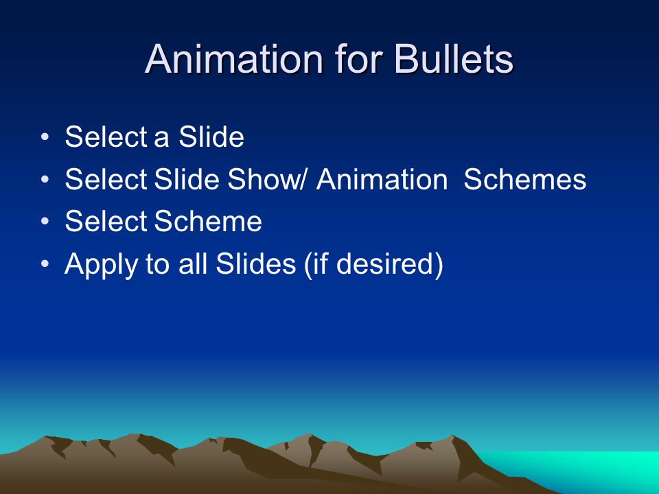 Animation for Bullets Select a Slide Select Slide Show/ Animation Schemes Select Scheme Apply to all Slides (if desired)