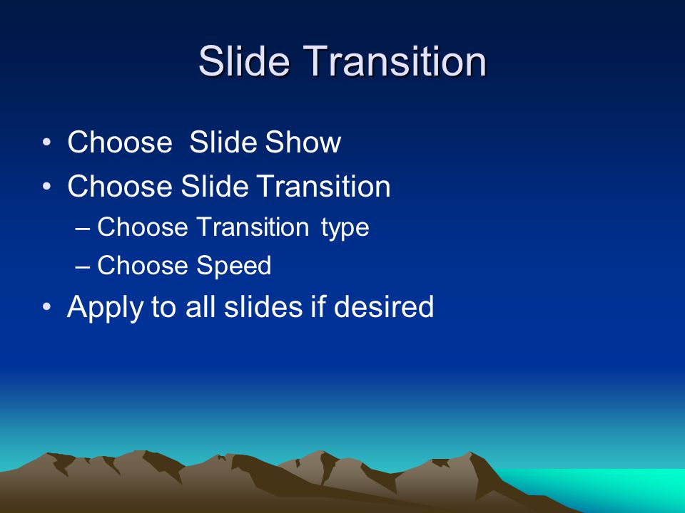 Slide Transition Choose Slide Show Choose Slide Transition –Choose Transition type –Choose Speed Apply to all slides if desired