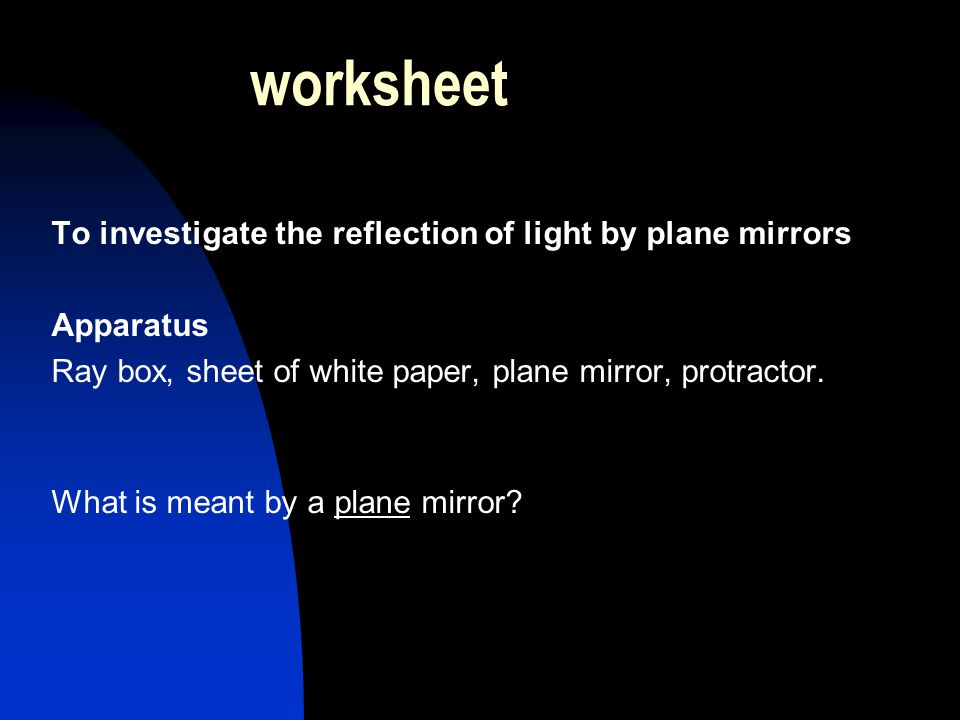 worksheet To investigate the reflection of light by plane mirrors Apparatus Ray box, sheet of white paper, plane mirror, protractor.