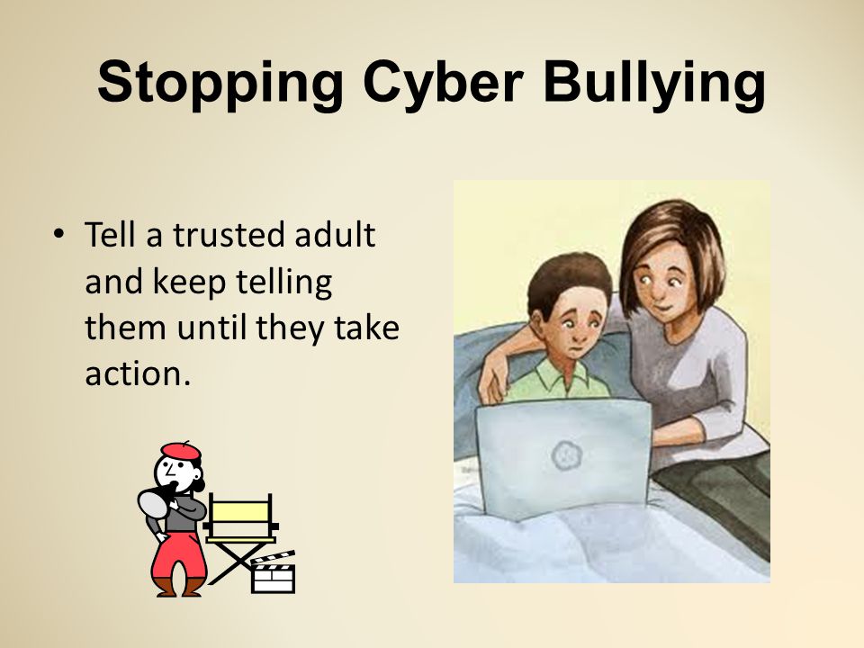 Stopping Cyber Bullying Tell a trusted adult and keep telling them until they take action.