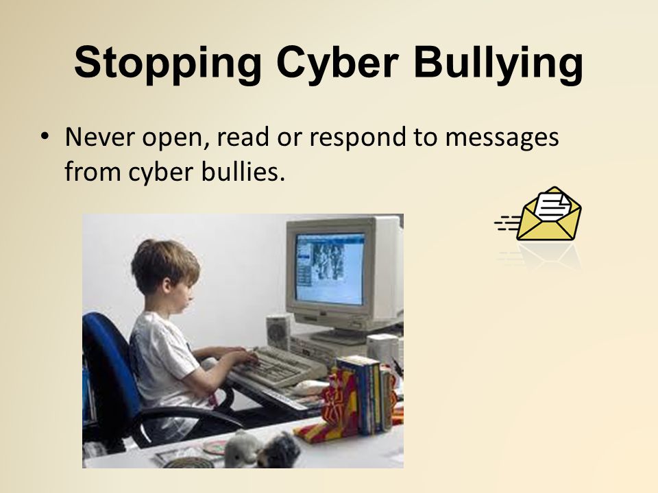 Stopping Cyber Bullying Never open, read or respond to messages from cyber bullies.