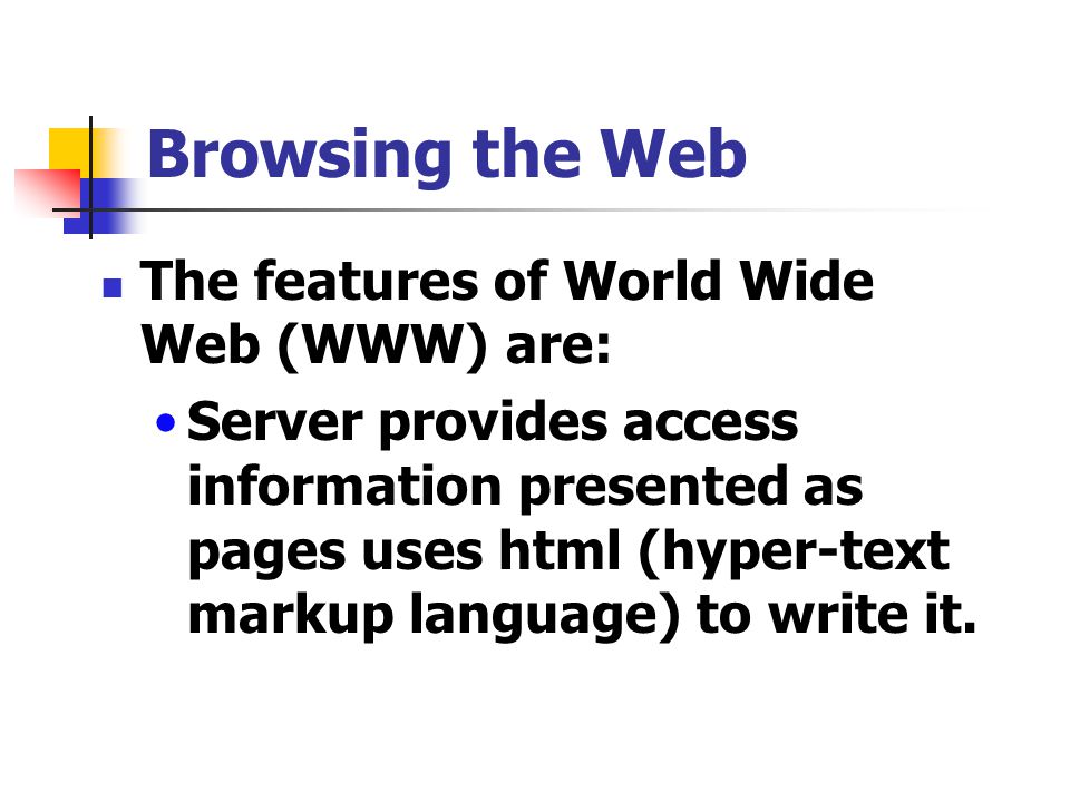 Browsing the Web The features of World Wide Web (WWW) are: Server provides access information presented as pages uses html (hyper-text markup language) to write it.