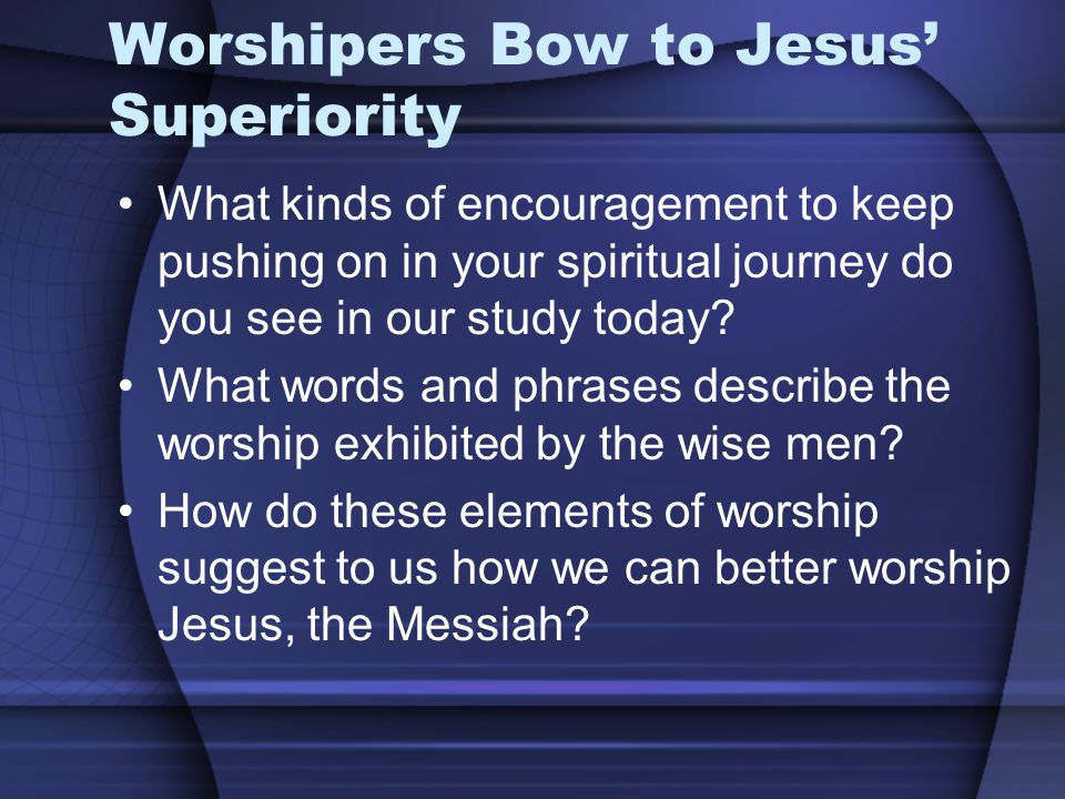 Worshipers Bow to Jesus’ Superiority What kinds of encouragement to keep pushing on in your spiritual journey do you see in our study today.