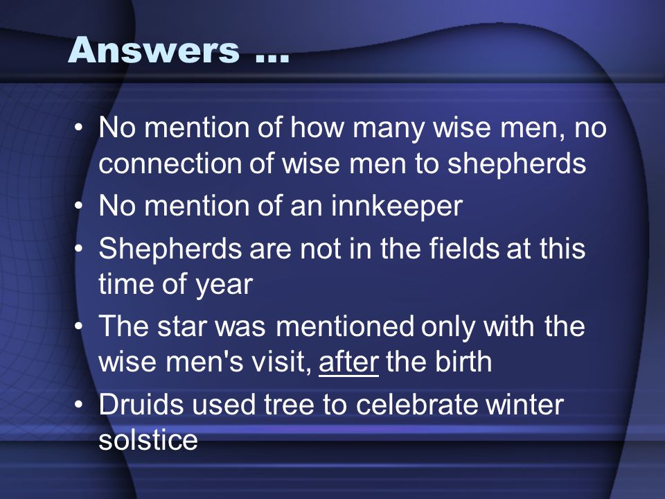 Answers … No mention of how many wise men, no connection of wise men to shepherds No mention of an innkeeper Shepherds are not in the fields at this time of year The star was mentioned only with the wise men s visit, after the birth Druids used tree to celebrate winter solstice