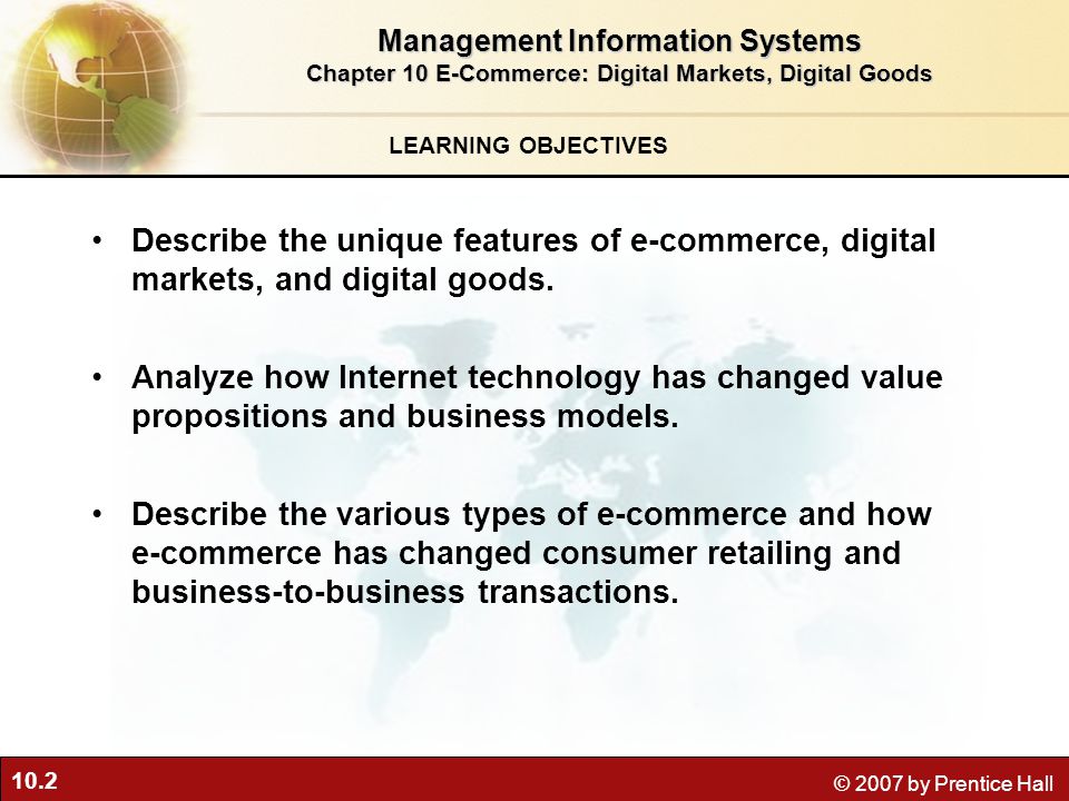 10.2 © 2007 by Prentice Hall LEARNING OBJECTIVES Management Information Systems Chapter 10 E-Commerce: Digital Markets, Digital Goods Describe the unique features of e-commerce, digital markets, and digital goods.