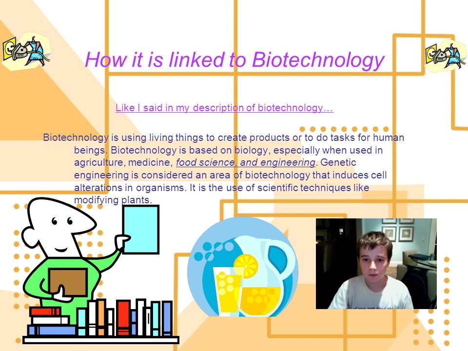 How it is linked to Biotechnology Like I said in my description of biotechnology… Biotechnology is using living things to create products or to do tasks for human beings.