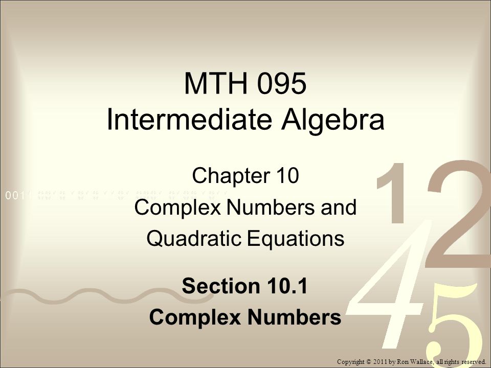 MTH 095 Intermediate Algebra Chapter 10 Complex Numbers and Quadratic Equations Section 10.1 Complex Numbers Copyright © 2011 by Ron Wallace, all rights reserved.
