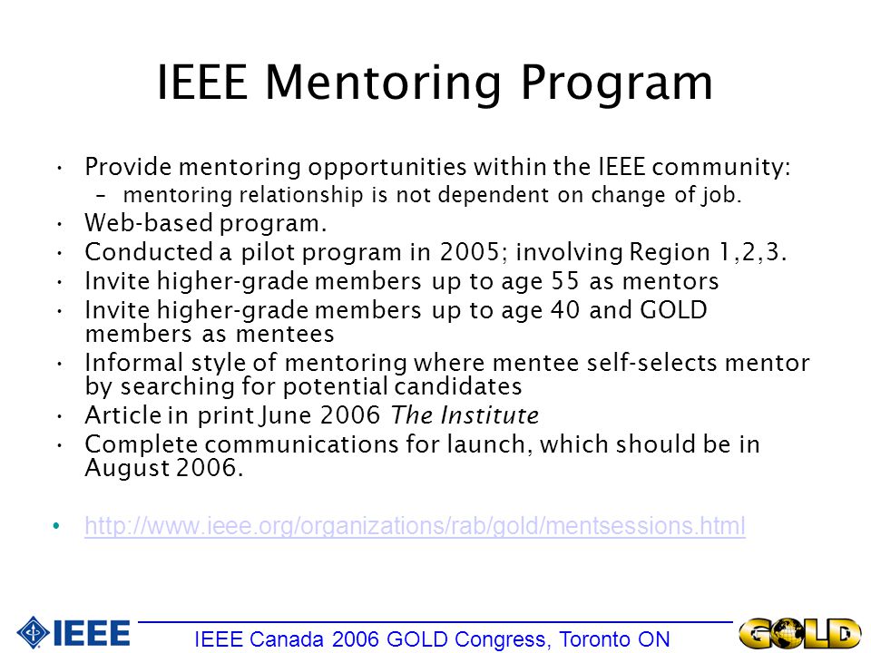 IEEE Mentoring Program Provide mentoring opportunities within the IEEE community: –mentoring relationship is not dependent on change of job.