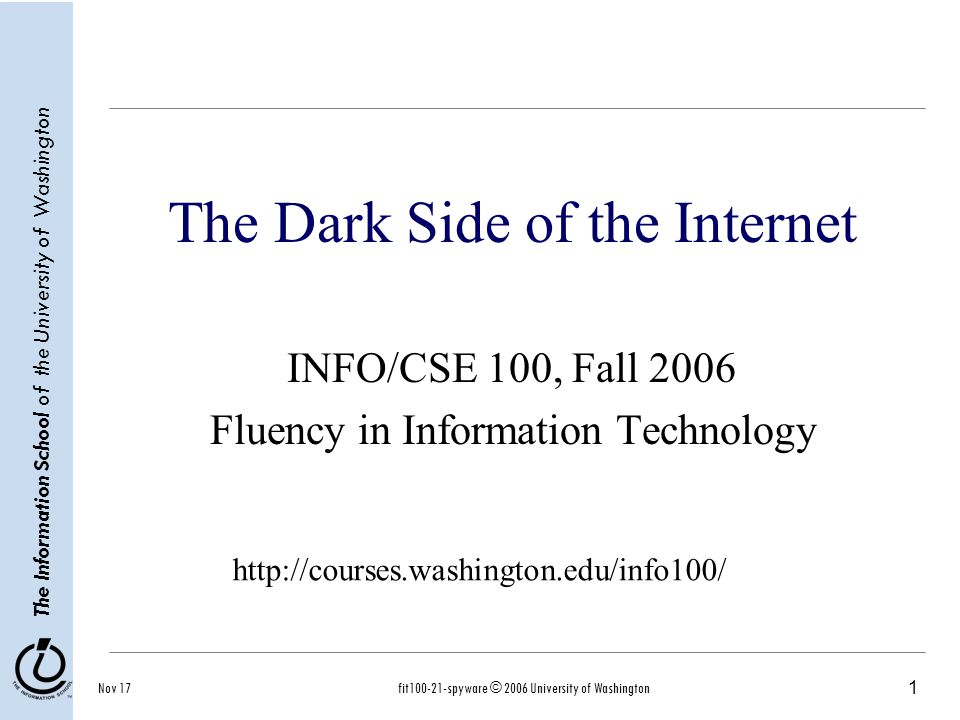 1 The Information School of the University of Washington Nov 17fit spyware © 2006 University of Washington The Dark Side of the Internet INFO/CSE 100, Fall 2006 Fluency in Information Technology