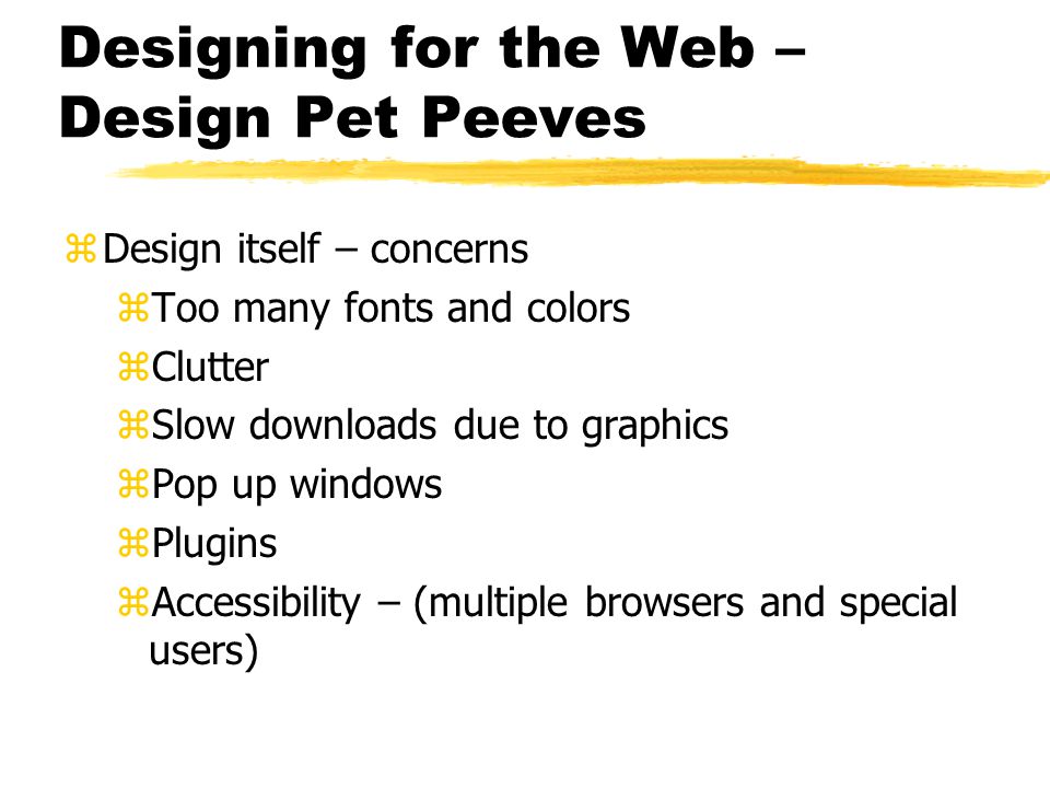 Designing for the Web – Design Pet Peeves zDesign itself – concerns zToo many fonts and colors zClutter zSlow downloads due to graphics zPop up windows zPlugins zAccessibility – (multiple browsers and special users)
