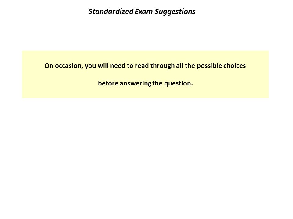 Standardized Exam Suggestions On occasion, you will need to read through all the possible choices before answering the question.