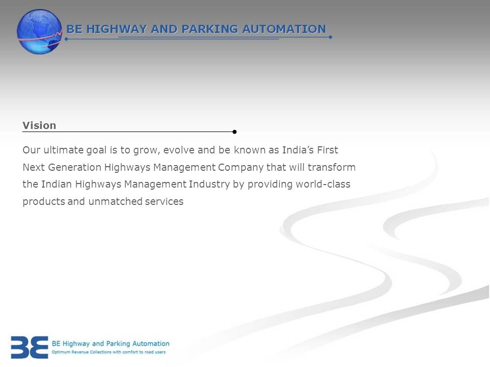 Our ultimate goal is to grow, evolve and be known as India’s First Next Generation Highways Management Company that will transform the Indian Highways Management Industry by providing world-class products and unmatched services Vision