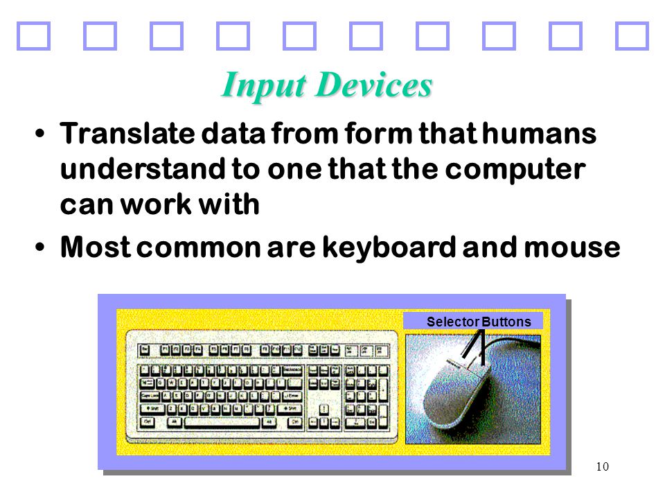 10 Input Devices Translate data from form that humans understand to one that the computer can work with Most common are keyboard and mouse Selector Buttons