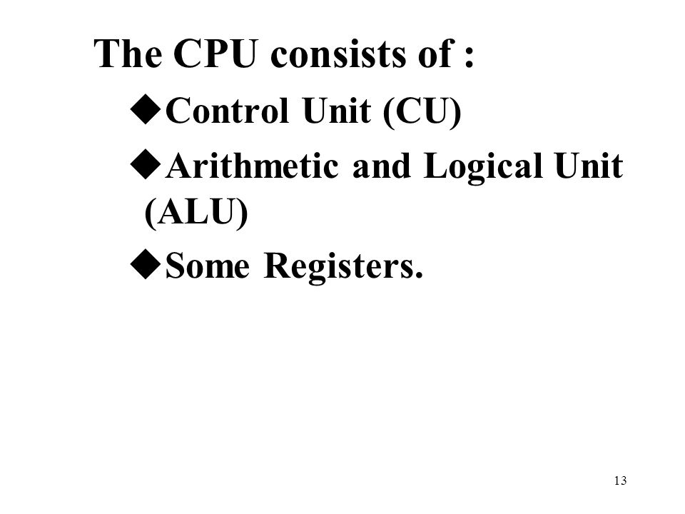 13 The CPU consists of : uControl Unit (CU) uArithmetic and Logical Unit (ALU) uSome Registers.
