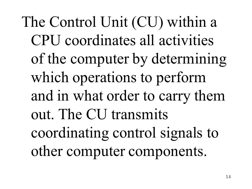 14 The Control Unit (CU) within a CPU coordinates all activities of the computer by determining which operations to perform and in what order to carry them out.