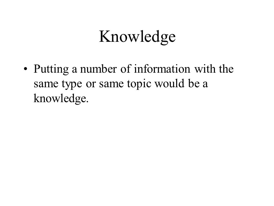 Knowledge Putting a number of information with the same type or same topic would be a knowledge.
