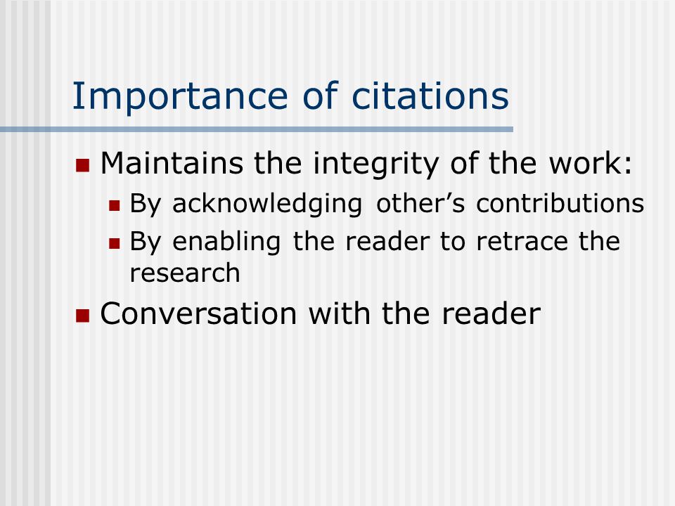Importance of citations Maintains the integrity of the work: By acknowledging other’s contributions By enabling the reader to retrace the research Conversation with the reader