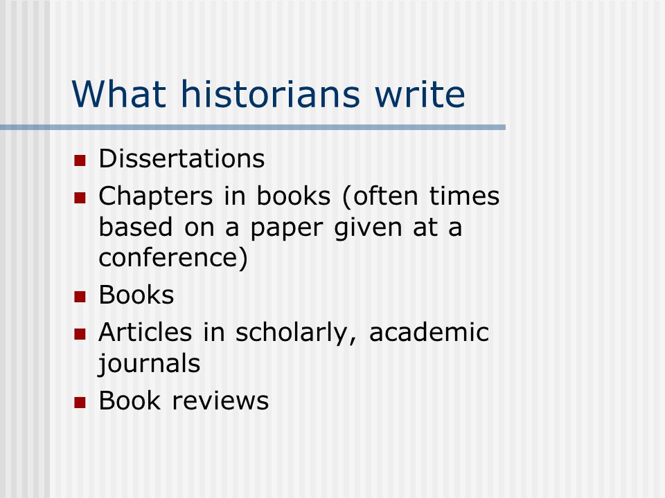What historians write Dissertations Chapters in books (often times based on a paper given at a conference) Books Articles in scholarly, academic journals Book reviews