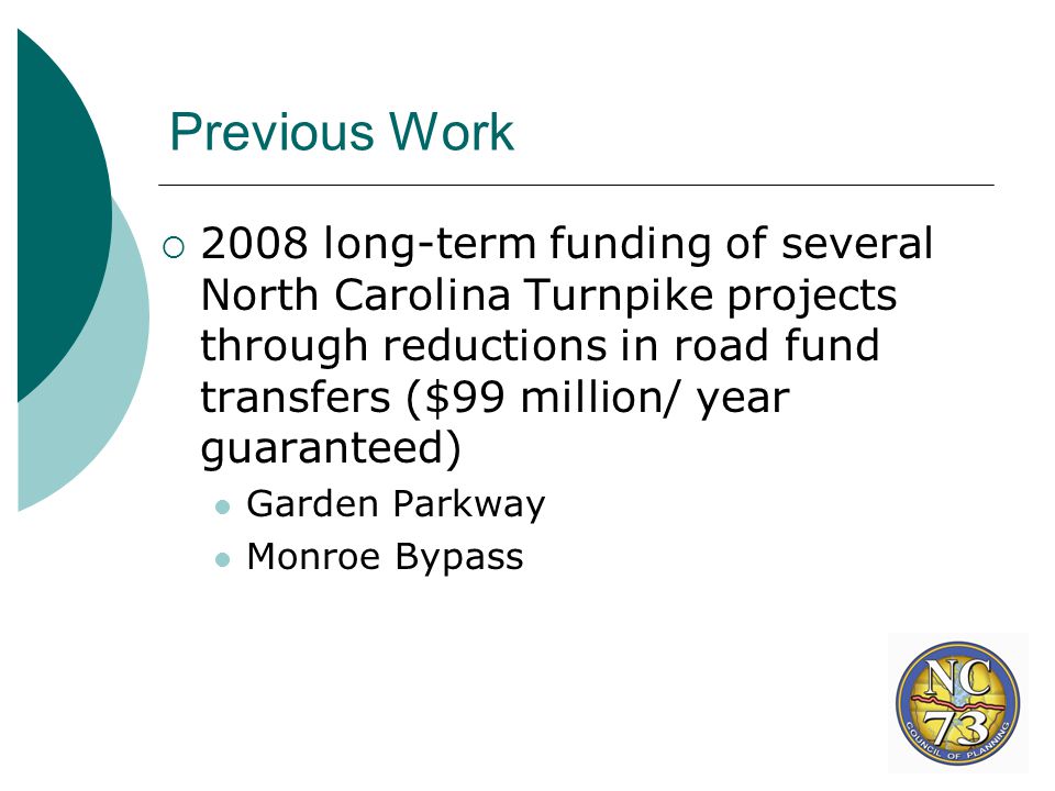 Previous Work  2008 long-term funding of several North Carolina Turnpike projects through reductions in road fund transfers ($99 million/ year guaranteed) Garden Parkway Monroe Bypass