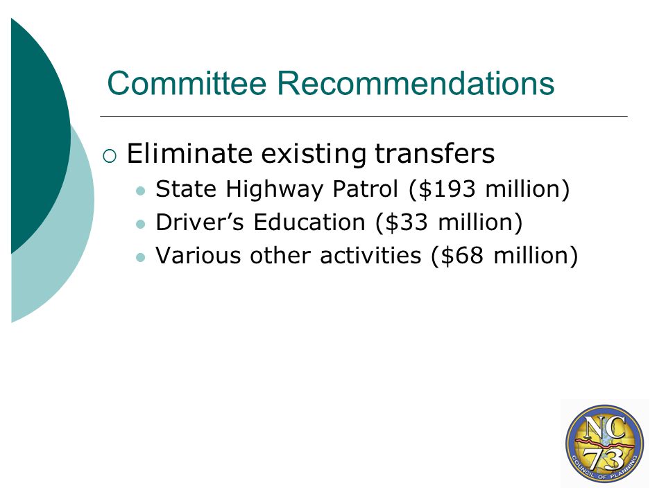 Committee Recommendations  Eliminate existing transfers State Highway Patrol ($193 million) Driver’s Education ($33 million) Various other activities ($68 million)