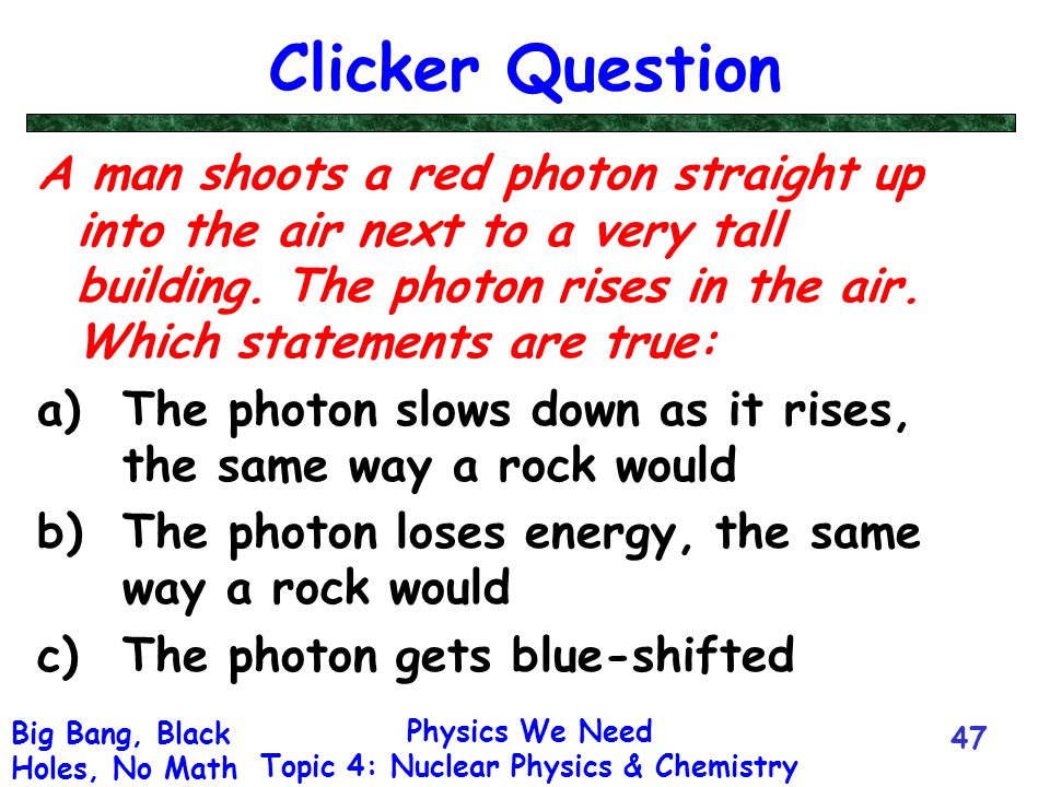 Physics We Need Topic 4: Nuclear Physics & Chemistry Big Bang, Black Holes, No Math Clicker Question A man shoots a red photon straight up into the air next to a very tall building.