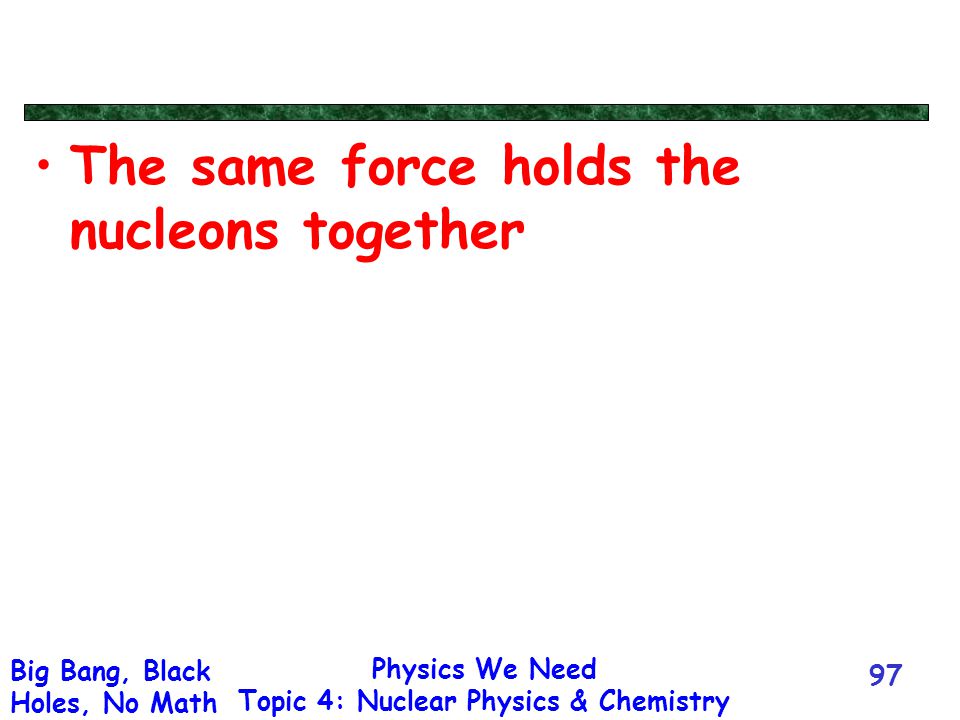 Physics We Need Topic 4: Nuclear Physics & Chemistry Big Bang, Black Holes, No Math 97 The same force holds the nucleons together