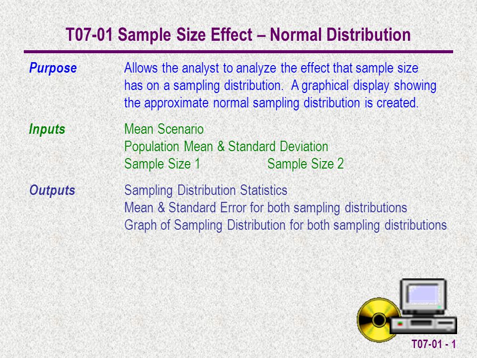 T T07-01 Sample Size Effect – Normal Distribution Purpose Allows the analyst to analyze the effect that sample size has on a sampling distribution.