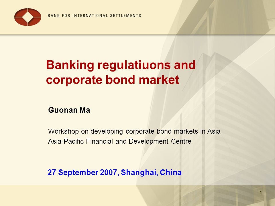 1 Banking regulatiuons and corporate bond market Guonan Ma Workshop on developing corporate bond markets in Asia Asia-Pacific Financial and Development Centre 1 27 September 2007, Shanghai, China