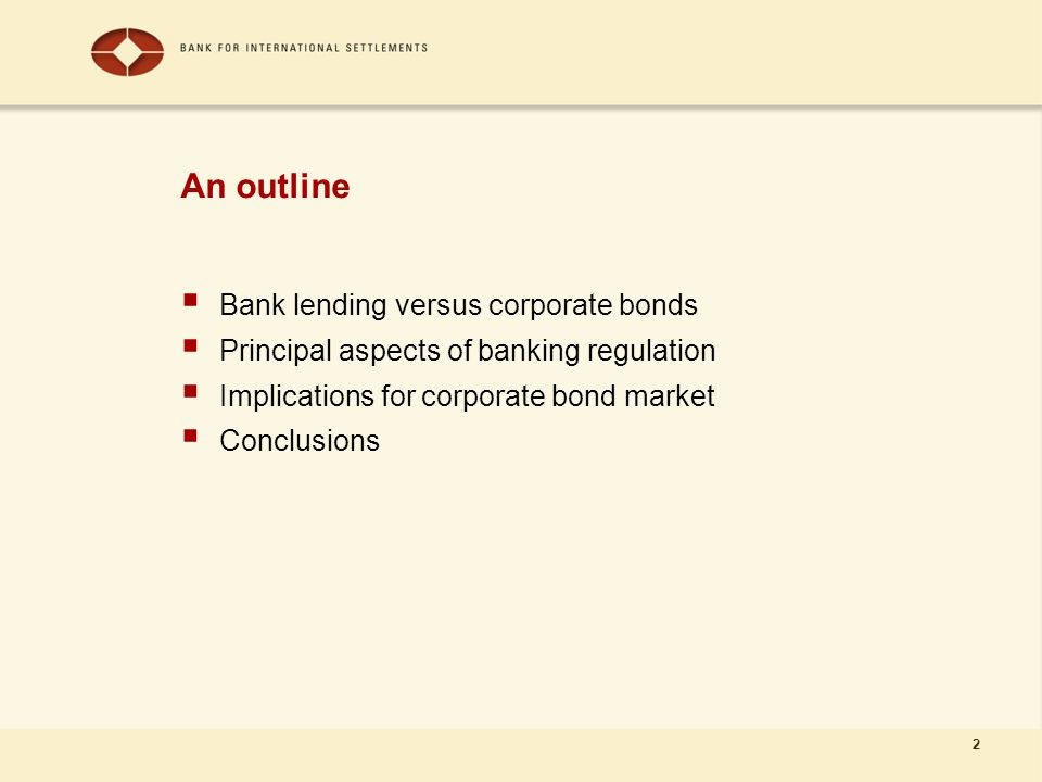2 An outline  Bank lending versus corporate bonds  Principal aspects of banking regulation  Implications for corporate bond market  Conclusions