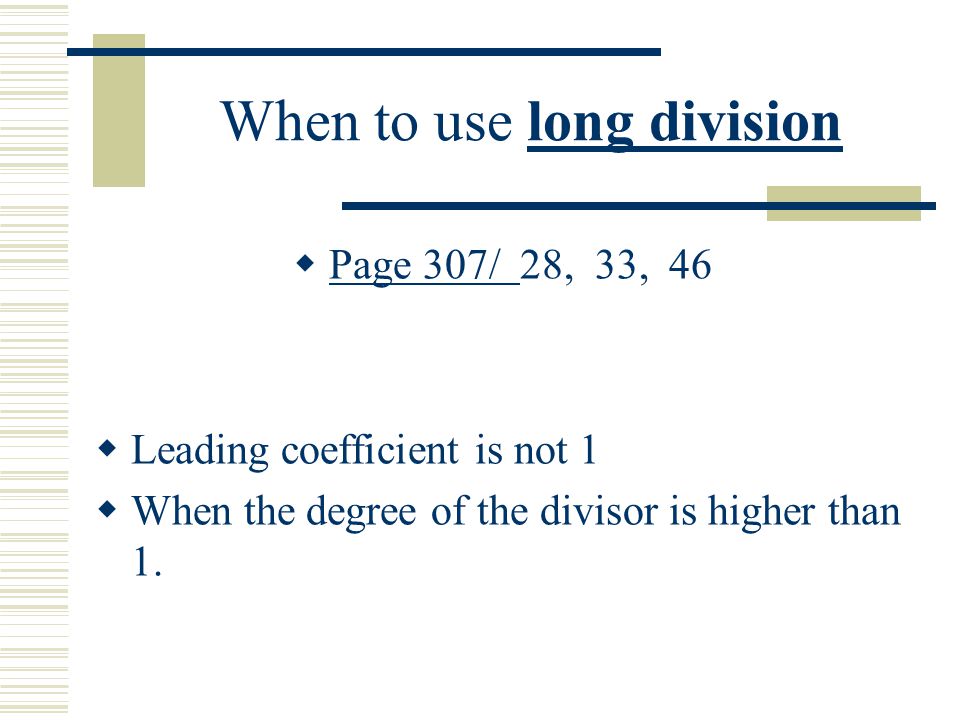 When to use long division  Page 307/ 28, 33, 46  Leading coefficient is not 1  When the degree of the divisor is higher than 1.