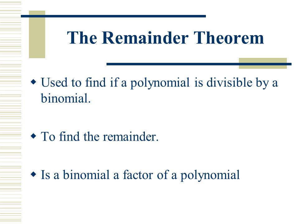 The Remainder Theorem  Used to find if a polynomial is divisible by a binomial.