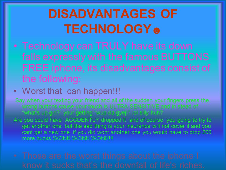 DISADVANTAGES OF TECHNOLOGY ☻ Technology can TRULY have its down falls expressly with the famous BUTTONS FREE iphone, its disadvantages consist of the following: Worst that can happen!!.
