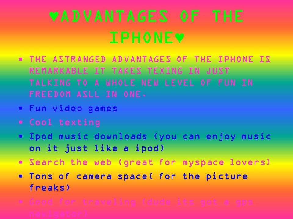 ♥ADVANTAGES OF THE IPHONE♥ THE ASTRANGED ADVANTAGES OF THE IPHONE IS REMARKABLE IT TAKES TEXING IN JUST TALKING TO A WHOLE NEW LEVEL OF FUN IN FREEDOM ASLL IN ONE.