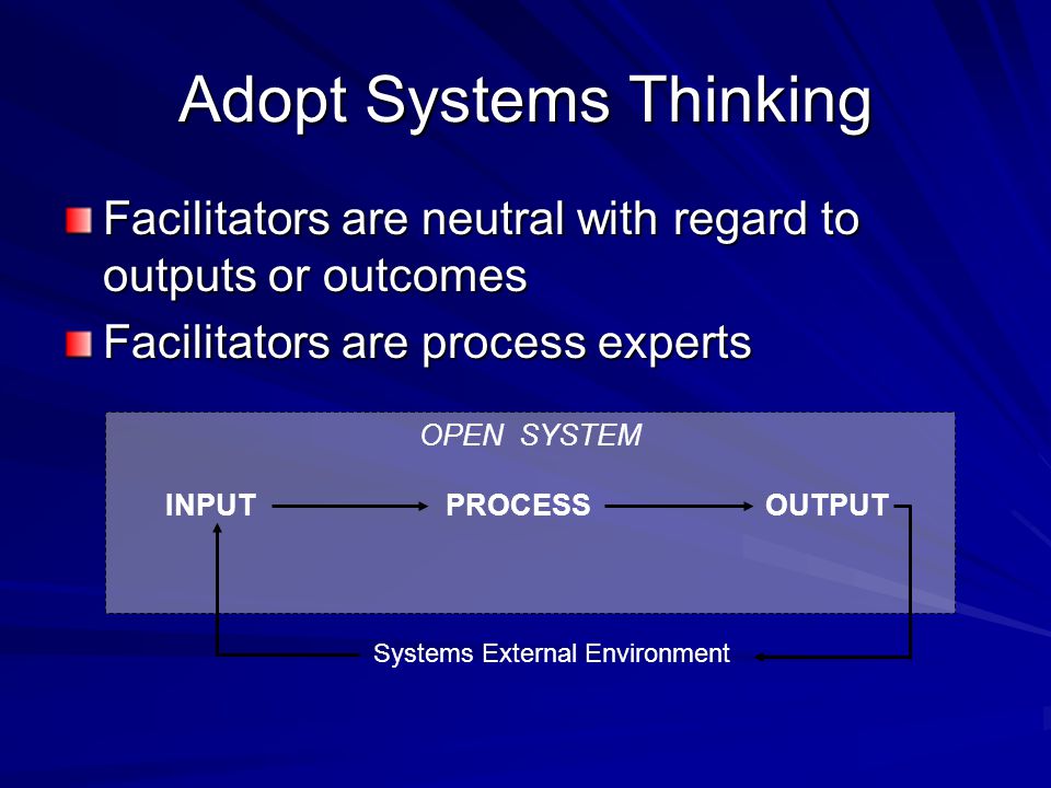 Facilitators are neutral with regard to outputs or outcomes Facilitators are process experts OPEN SYSTEM INPUT PROCESS OUTPUT Systems External Environment