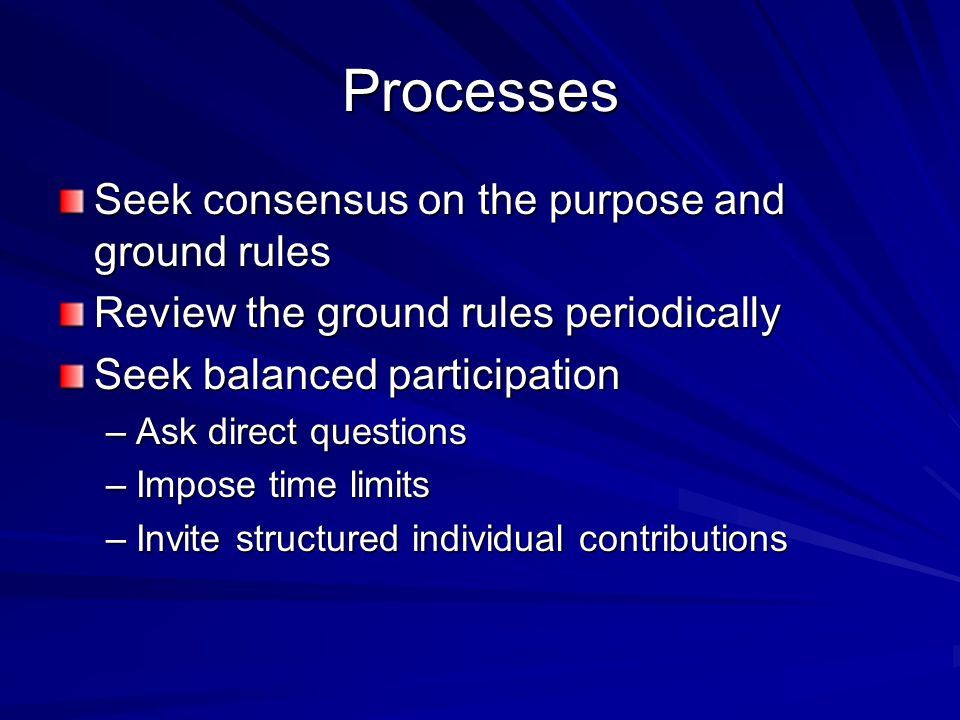 Processes Seek consensus on the purpose and ground rules Review the ground rules periodically Seek balanced participation –Ask direct questions –Impose time limits –Invite structured individual contributions
