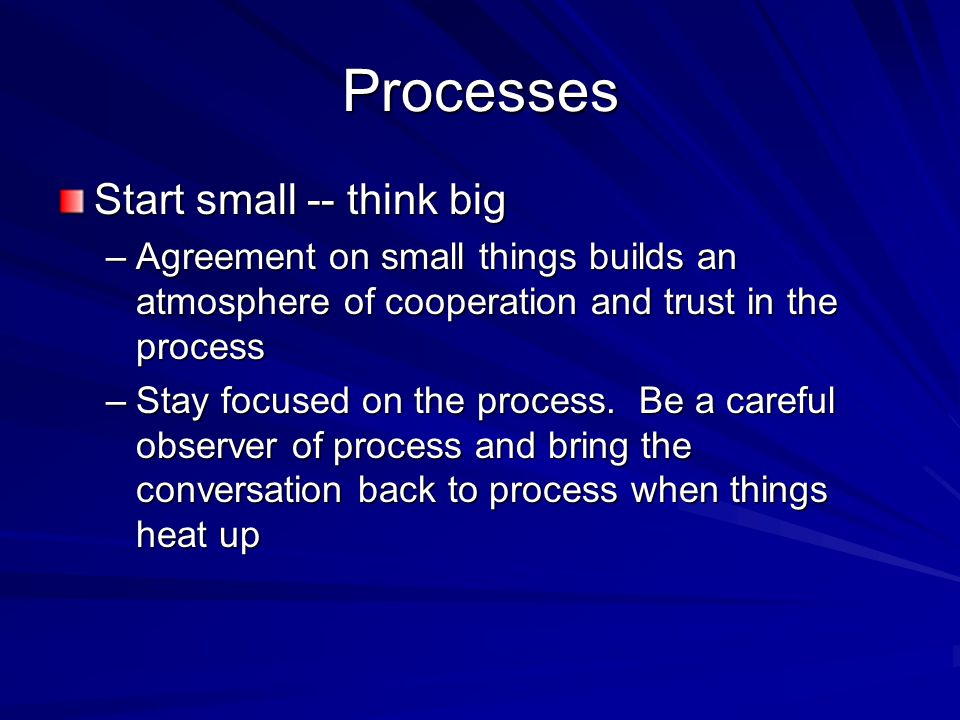 Processes Start small -- think big –Agreement on small things builds an atmosphere of cooperation and trust in the process –Stay focused on the process.